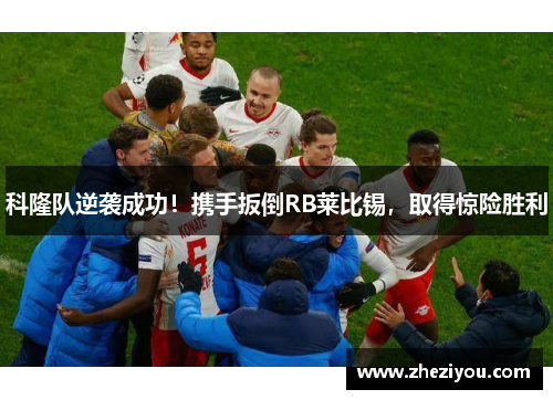 科隆队逆袭成功！携手扳倒RB莱比锡，取得惊险胜利