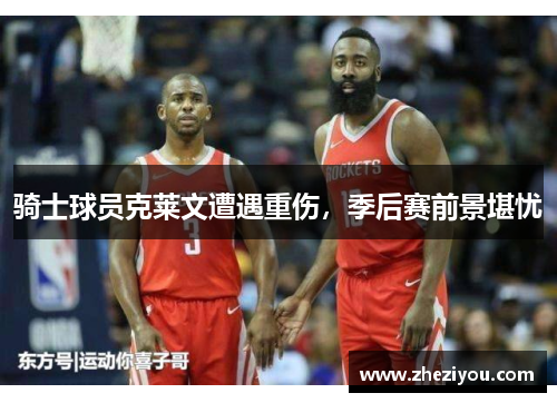 骑士球员克莱文遭遇重伤，季后赛前景堪忧