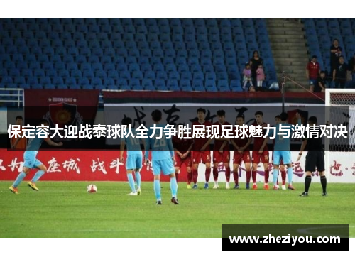 保定容大迎战泰球队全力争胜展现足球魅力与激情对决