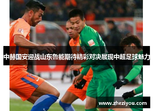 中赫国安迎战山东鲁能期待精彩对决展现中超足球魅力