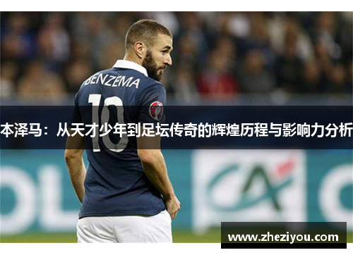 本泽马：从天才少年到足坛传奇的辉煌历程与影响力分析