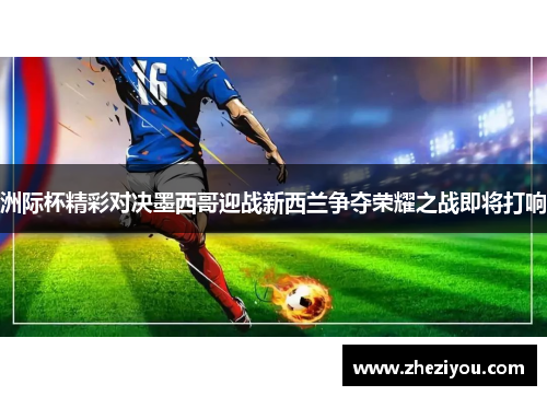 洲际杯精彩对决墨西哥迎战新西兰争夺荣耀之战即将打响