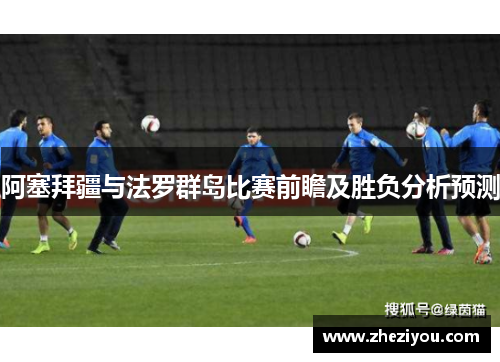阿塞拜疆与法罗群岛比赛前瞻及胜负分析预测